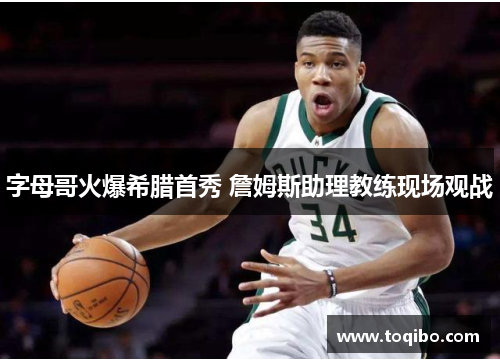 字母哥火爆希腊首秀 詹姆斯助理教练现场观战