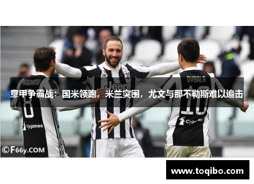 意甲争霸战：国米领跑，米兰突围，尤文与那不勒斯难以追击